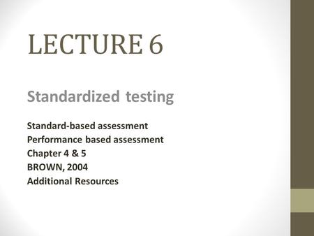 LECTURE 6 Standardized testing Standard-based assessment Performance based assessment Chapter 4 & 5 BROWN, 2004 Additional Resources.