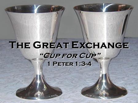 The Great Exchange “Cup for Cup” 1 Peter 1:3-4