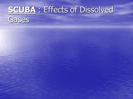 SCUBA : Effects of Dissolved Gases. Pascal’s Principle Pressure applied to fluids is equally transmitted in all directions, to all parts of the fluid.