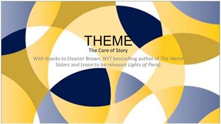 THEME The Core of Story With thanks to Eleanor Brown, NYT bestselling author of The Weird Sisters and (soon to be released Lights of Paris)