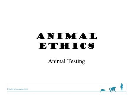 © Nuffield Foundation 2011 Animal Ethics Animal Testing.