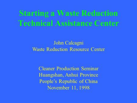 Starting a Waste Reduction Technical Assistance Center John Calcagni Waste Reduction Resource Center Cleaner Production Seminar Huangshan, Anhui Province.