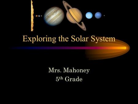 Exploring the Solar System Mrs. Mahoney 5 th Grade.