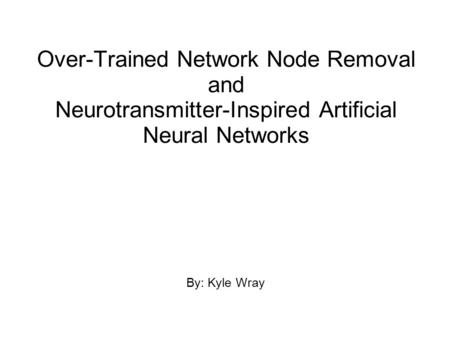 Over-Trained Network Node Removal and Neurotransmitter-Inspired Artificial Neural Networks By: Kyle Wray.