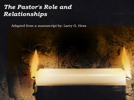 The Pastor's Role and Relationships Adapted from a manuscript by: Larry G. Hess.