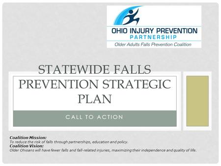 CALL TO ACTION STATEWIDE FALLS PREVENTION STRATEGIC PLAN Coalition Mission: To reduce the risk of falls through partnerships, education and policy. Coalition.