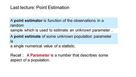 Last lecture: Point Estimation A point estimator is function of the observations in a random sample which is used to estimate an unknown parameter. A point.