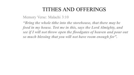 TITHES AND OFFERINGS Memory Verse: Malachi 3:10 “Bring the whole tithe into the storehouse, that there may be food in my house. Test me in this, says the.