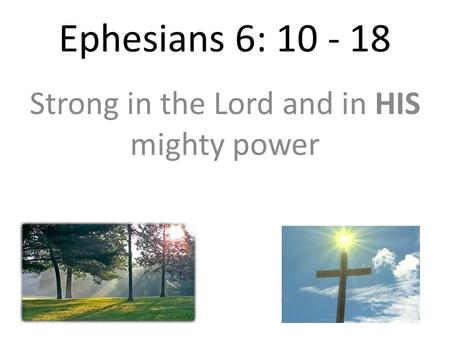 Ephesians 6: 10 - 18 Strong in the Lord and in HIS mighty power.