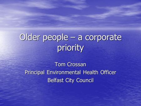 Older people – a corporate priority Tom Crossan Principal Environmental Health Officer Belfast City Council.