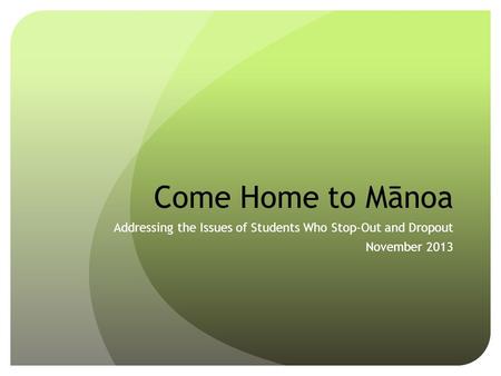 Come Home to Mānoa Addressing the Issues of Students Who Stop-Out and Dropout November 2013.