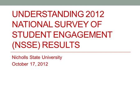 UNDERSTANDING 2012 NATIONAL SURVEY OF STUDENT ENGAGEMENT (NSSE) RESULTS Nicholls State University October 17, 2012.