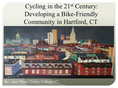 Cycling in the 21 st Century: Developing a Bike-Friendly Community in Hartford, CT By: Alex Perez Trinity College 17’