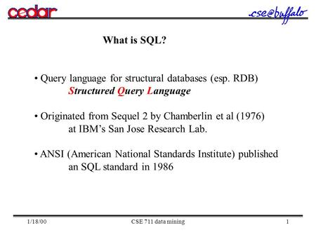 1/18/00CSE 711 data mining1 What is SQL? Query language for structural databases (esp. RDB) Structured Query Language Originated from Sequel 2 by Chamberlin.