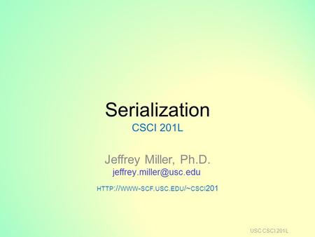 Serialization CSCI 201L Jeffrey Miller, Ph.D. HTTP :// WWW - SCF. USC. EDU /~ CSCI 201 USC CSCI 201L.