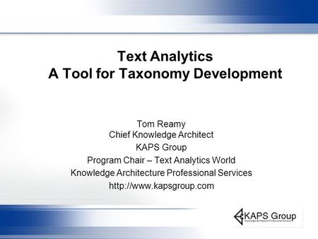 Text Analytics A Tool for Taxonomy Development Tom Reamy Chief Knowledge Architect KAPS Group Program Chair – Text Analytics World Knowledge Architecture.