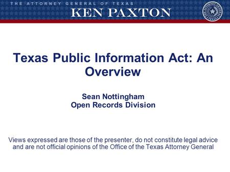 Texas Public Information Act: An Overview Sean Nottingham Open Records Division Views expressed are those of the presenter, do not constitute legal.