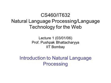 CS460/IT632 Natural Language Processing/Language Technology for the Web Lecture 1 (03/01/06) Prof. Pushpak Bhattacharyya IIT Bombay Introduction to Natural.