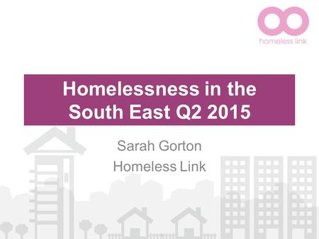 Homelessness in the South East Q2 2015 Sarah Gorton Homeless Link.