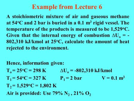 Example from Lecture 6 A stoichiometric mixture of air and gaseous methane at 54 o C and 2 bar is buried in a 0.1 m 3 rigid vessel. The temperature of.