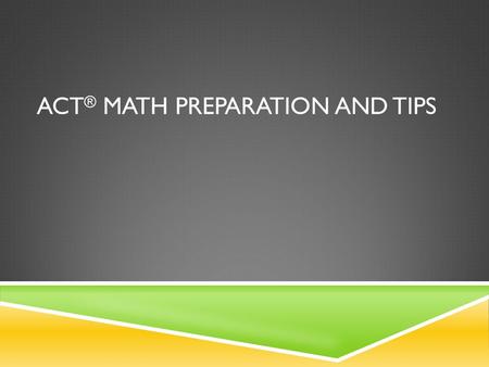 ACT ® MATH PREPARATION AND TIPS. GOAL SETTING  What is the “required” score for admission to your 1 st choice school?  Are you applying for scholarships.