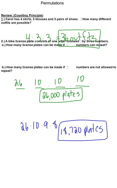 Permutations Review: (Counting Principle) 1.) Carol has 4 skirts, 3 blouses and 3 pairs of shoes. How many different outfits are possible? 2.) A bike license.