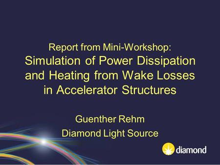 Report from Mini-Workshop: Simulation of Power Dissipation and Heating from Wake Losses in Accelerator Structures Guenther Rehm Diamond Light Source.