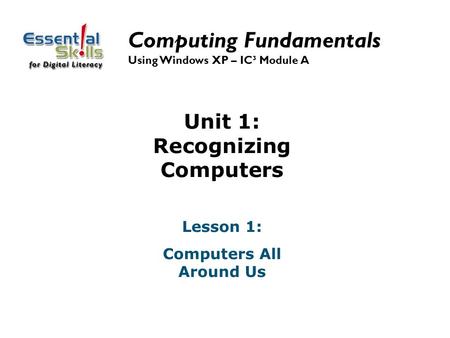 Unit 1: Recognizing Computers Lesson 1: Computers All Around Us Computing Fundamentals Using Windows XP – IC³ Module A.