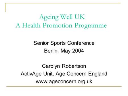 Ageing Well UK A Health Promotion Programme Senior Sports Conference Berlin, May 2004 Carolyn Robertson ActivAge Unit, Age Concern England www.ageconcern.org.uk.