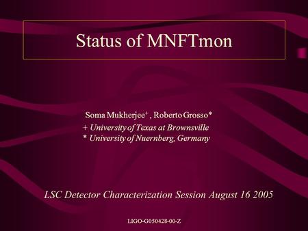 LIGO-G050428-00-Z Status of MNFTmon Soma Mukherjee +, Roberto Grosso* + University of Texas at Brownsville * University of Nuernberg, Germany LSC Detector.