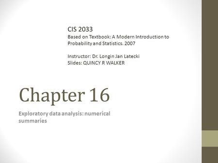 Chapter 16 Exploratory data analysis: numerical summaries CIS 2033 Based on Textbook: A Modern Introduction to Probability and Statistics. 2007 Instructor: