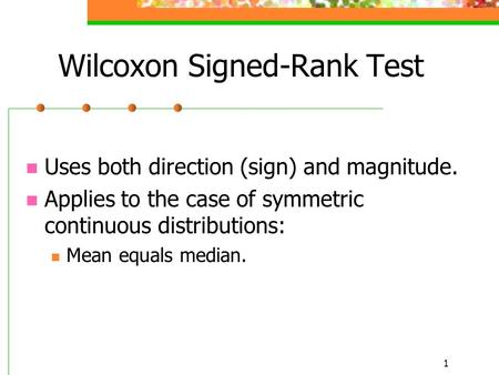 1 Uses both direction (sign) and magnitude. Applies to the case of symmetric continuous distributions: Mean equals median. Wilcoxon Signed-Rank Test.