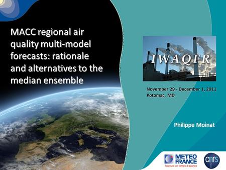 Philippe Moinat MACC regional air quality multi-model forecasts: rationale and alternatives to the median ensemble November 29 - December 1, 2011 Potomac,