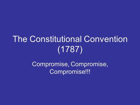 The Constitutional Convention (1787) Compromise, Compromise, Compromise!!!