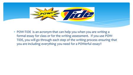 POW-TIDE is an acronym that can help you when you are writing a formal essay for class or for the writing assessment. If you use POW-TIDE, you will go.