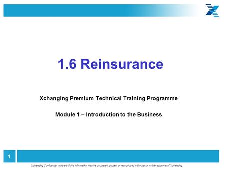 Xchanging Confidential. No part of this information may be circulated, quoted, or reproduced without prior written approval of Xchanging. 1 1.6 Reinsurance.