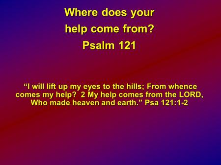 Where does your help come from? Psalm 121 “I will lift up my eyes to the hills; From whence comes my help? 2 My help comes from the LORD, Who made heaven.