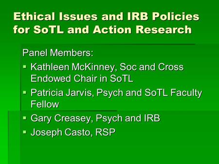 Ethical Issues and IRB Policies for SoTL and Action Research Panel Members:  Kathleen McKinney, Soc and Cross Endowed Chair in SoTL  Patricia Jarvis,