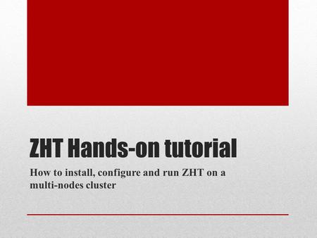 ZHT Hands-on tutorial How to install, configure and run ZHT on a multi-nodes cluster.