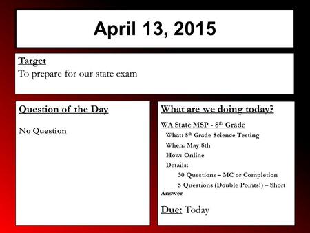 April 13, 2015 What are we doing today? WA State MSP - 8 th Grade What: 8 th Grade Science Testing When: May 8th How: Online Details: 30 Questions – MC.