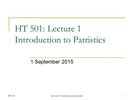 HT 501Lecture 1: Introduction and Clement1 HT 501: Lecture 1 Introduction to Patristics 1 September 2015.