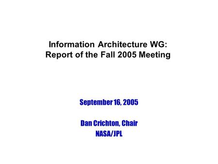 Information Architecture WG: Report of the Fall 2005 Meeting September 16, 2005 Dan Crichton, Chair NASA/JPL.