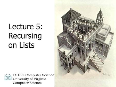 David Evans  CS150: Computer Science University of Virginia Computer Science Lecture 5: Recursing on Lists.