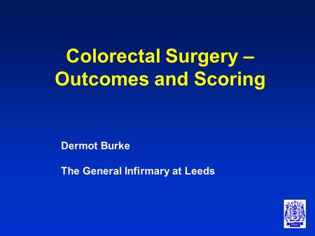 Colorectal Surgery – Outcomes and Scoring Dermot Burke The General Infirmary at Leeds.