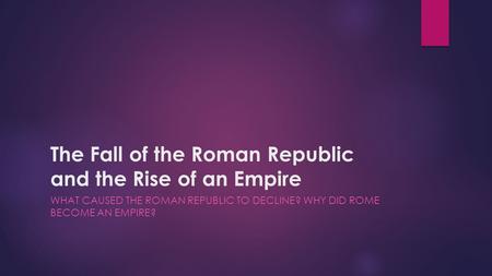 The Fall of the Roman Republic and the Rise of an Empire WHAT CAUSED THE ROMAN REPUBLIC TO DECLINE? WHY DID ROME BECOME AN EMPIRE?