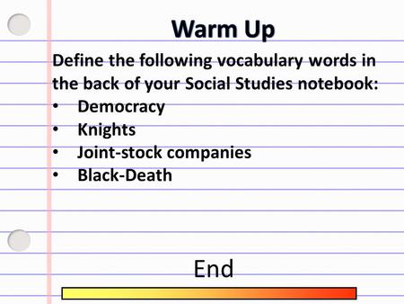 Define the following vocabulary words in the back of your Social Studies notebook: Democracy Knights Joint-stock companies Black-Death End.