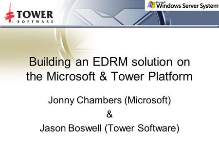 Building an EDRM solution on the Microsoft & Tower Platform Jonny Chambers (Microsoft) & Jason Boswell (Tower Software)