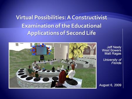 Virtual Possibilities: A Constructivist Examination of the Educational Applications of Second Life Jeff Neely West Bowers Matt Ragas University of Florida.