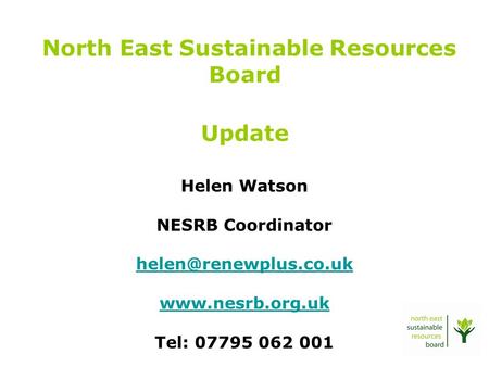 North East Sustainable Resources Board Update Helen Watson NESRB Coordinator  Tel: 07795 062 001.