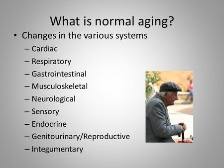 What is normal aging? Changes in the various systems – Cardiac – Respiratory – Gastrointestinal – Musculoskeletal – Neurological – Sensory – Endocrine.